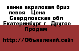 ванна акриловая бриз левоя › Цена ­ 12 000 - Свердловская обл., Екатеринбург г. Другое » Продам   